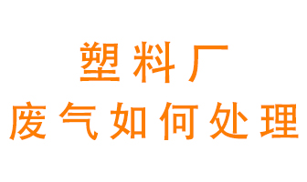 塑料廠產(chǎn)生的廢氣該怎么處理？